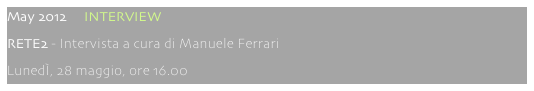 May 2012     INTERVIEW
RETE2 - Intervista a cura di Manuele Ferrari
LunedÌ, 28 maggio, ore 16.00