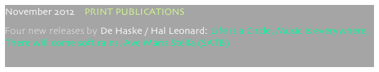 November 2012    PRINT PUBLICATIONS
Four new releases by De Haske / Hal Leonard: Life is a Circle, Music is everywhere, There will come soft rains, Ave Maris Stella (SATB)
