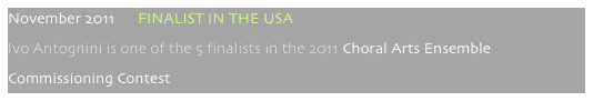November 2011      FINALIST IN THE USA
Ivo Antognini is one of the 5 finalists in the 2011 Choral Arts Ensemble 
Commissioning Contest