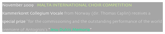 November 2009   MALTA INTERNATIONAL CHOIR COMPETITION
Kammerkoret Collegium Vocale from Norway (dir. Thomas Caplin) receives a
special prize “for the commissioning and the outstanding performance of the world
premiere of Antognini’s “Jesu Dulcis Memoria”